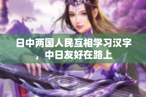日中两国人民互相学习汉字，中日友好在路上