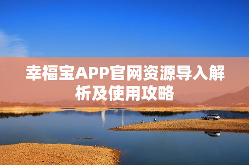 幸福宝APP官网资源导入解析及使用攻略