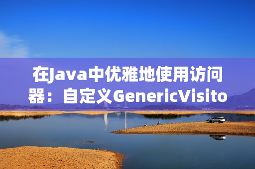 在Java中优雅地使用访问器：自定义GenericVisitorAdapter