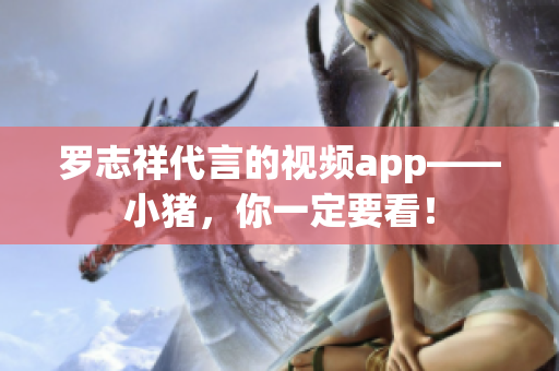 罗志祥代言的视频app——小猪，你一定要看！