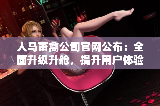 人马畜禽公司官网公布：全面升级升舱，提升用户体验