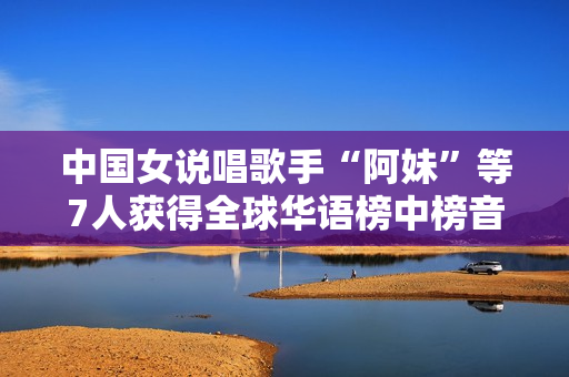 中国女说唱歌手“阿妹”等7人获得全球华语榜中榜音乐盛典奖项