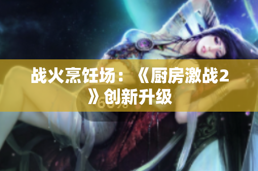 战火烹饪场：《厨房激战2》创新升级