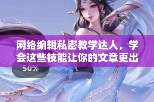 网络编辑私密教学达人，学会这些技能让你的文章更出色
