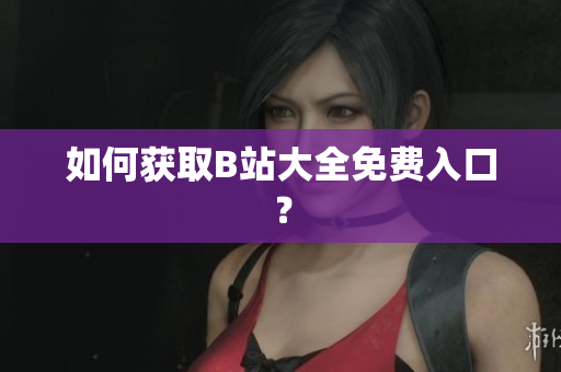 如何获取B站大全免费入口？