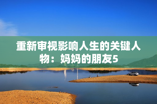 重新审视影响人生的关键人物：妈妈的朋友5