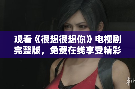 观看《很想很想你》电视剧完整版，免费在线享受精彩情节