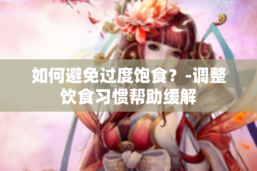 如何避免过度饱食？-调整饮食习惯帮助缓解