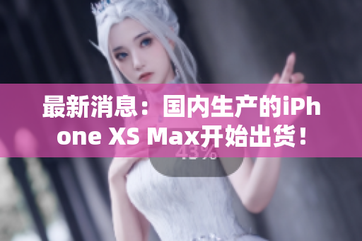 最新消息：国内生产的iPhone XS Max开始出货！