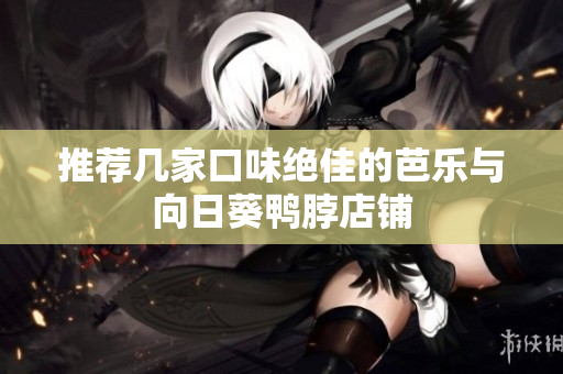 推荐几家口味绝佳的芭乐与向日葵鸭脖店铺