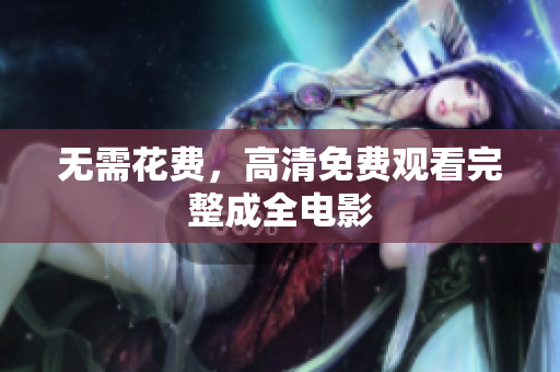 无需花费，高清免费观看完整成全电影
