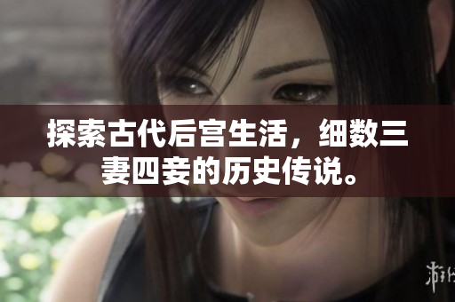 探索古代后宫生活，细数三妻四妾的历史传说。