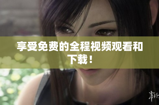 享受免费的全程视频观看和下载！