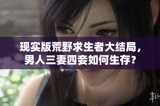 现实版荒野求生者大结局，男人三妻四妾如何生存？