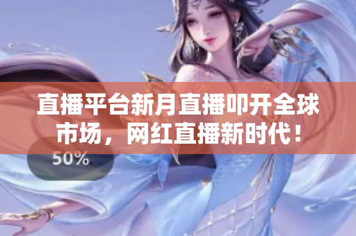 直播平台新月直播叩开全球市场，网红直播新时代！