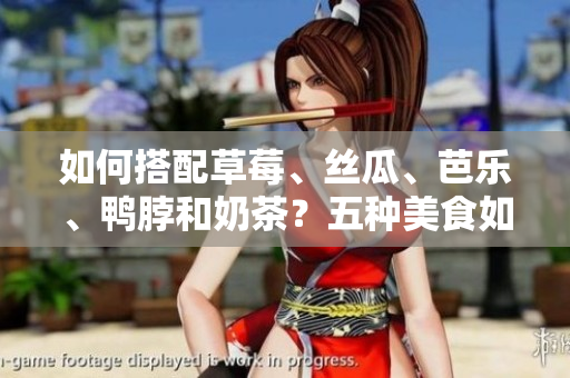 如何搭配草莓、丝瓜、芭乐、鸭脖和奶茶？五种美食如何更搭？