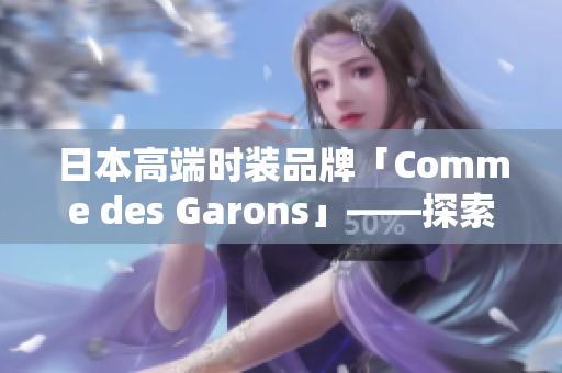 日本高端时装品牌「Comme des Garons」——探索其独特风格和文化影响