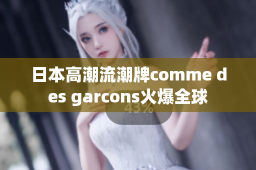 日本高潮流潮牌comme des garcons火爆全球