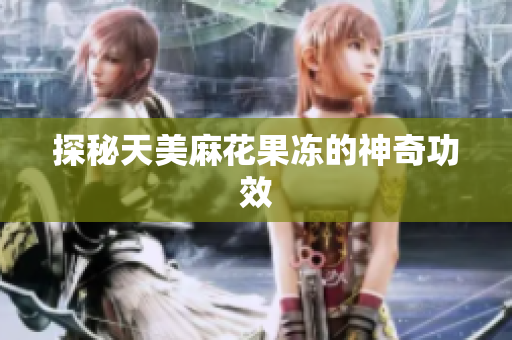 探秘天美麻花果冻的神奇功效