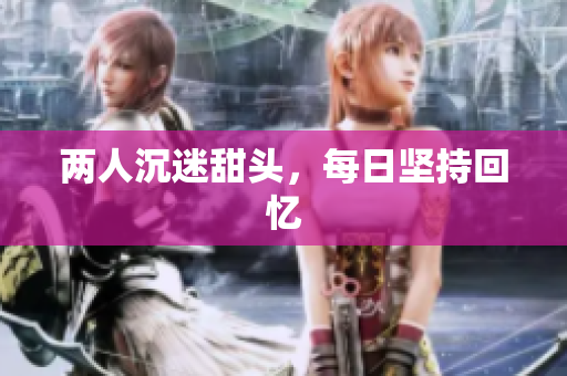 两人沉迷甜头，每日坚持回忆