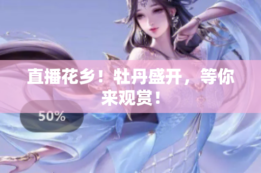 直播花乡！牡丹盛开，等你来观赏！