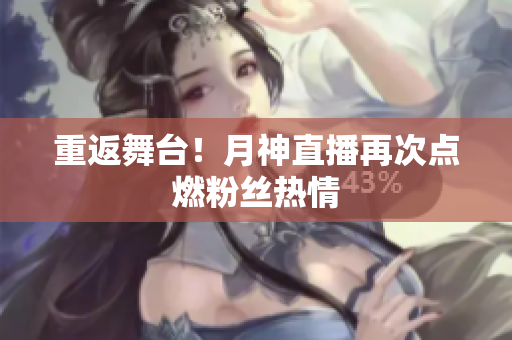 重返舞台！月神直播再次点燃粉丝热情