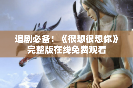 追剧必备！《很想很想你》完整版在线免费观看