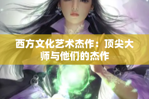 西方文化艺术杰作：顶尖大师与他们的杰作