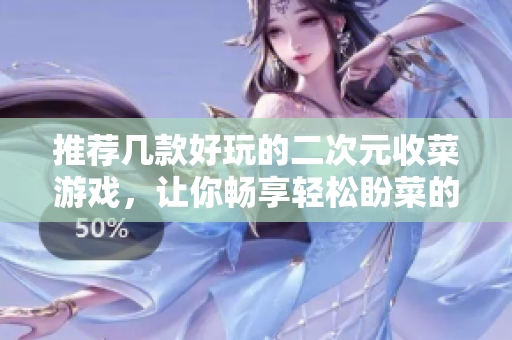 推荐几款好玩的二次元收菜游戏，让你畅享轻松盼菜的乐趣！