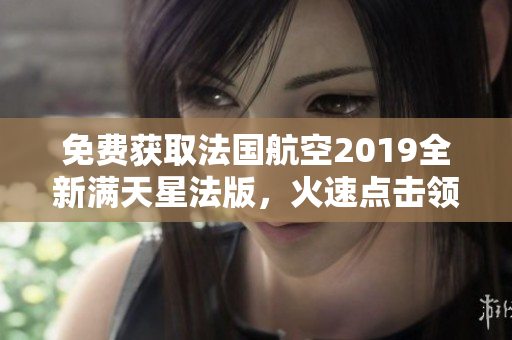 免费获取法国航空2019全新满天星法版，火速点击领取！