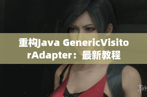 重构Java GenericVisitorAdapter：最新教程