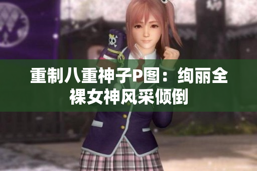 重制八重神子P图：绚丽全裸女神风采倾倒