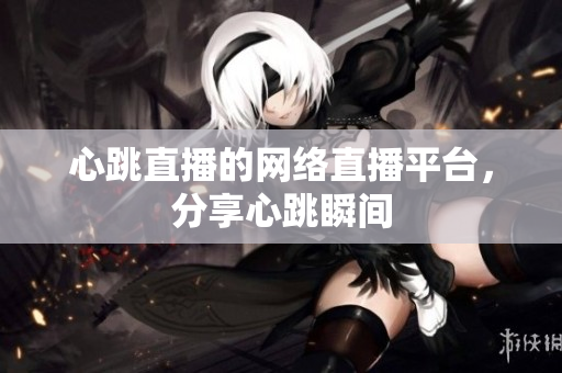 心跳直播的网络直播平台，分享心跳瞬间