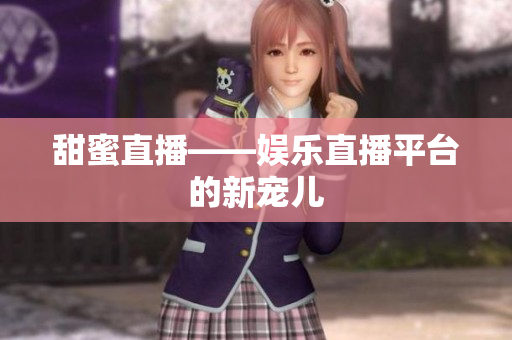 甜蜜直播——娱乐直播平台的新宠儿