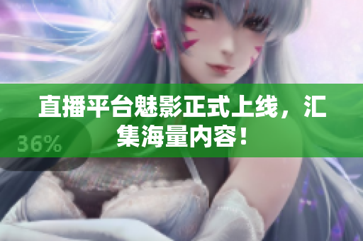 直播平台魅影正式上线，汇集海量内容！