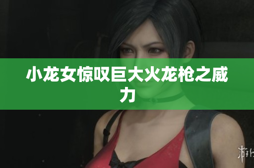 小龙女惊叹巨大火龙枪之威力