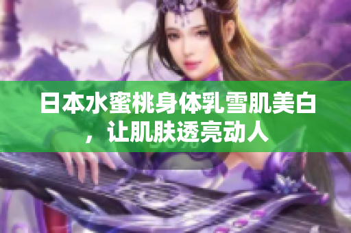 日本水蜜桃身体乳雪肌美白，让肌肤透亮动人