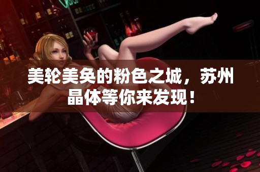 美轮美奂的粉色之城，苏州晶体等你来发现！