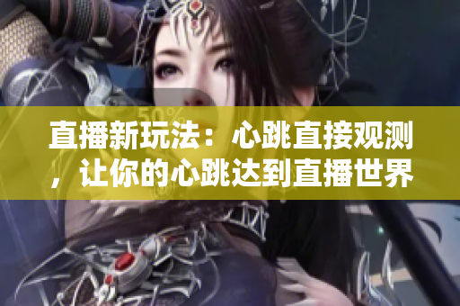 直播新玩法：心跳直接观测，让你的心跳达到直播世界