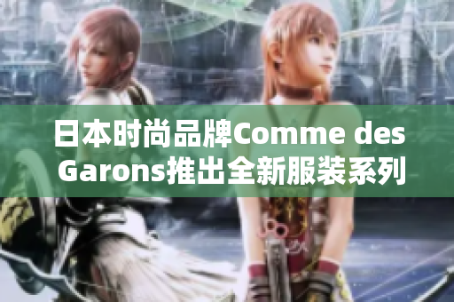 日本时尚品牌Comme des Garons推出全新服装系列