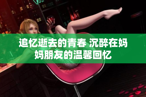 追忆逝去的青春 沉醉在妈妈朋友的温馨回忆