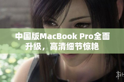 中国版MacBook Pro全面升级，高清细节惊艳