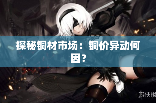探秘铜材市场：铜价异动何因？