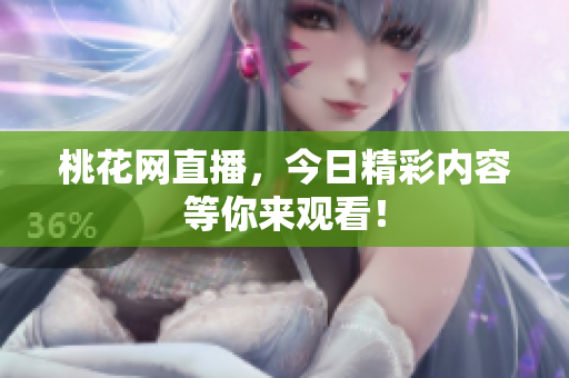 桃花网直播，今日精彩内容等你来观看！
