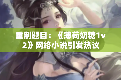 重制题目：《薄荷奶糖1v2》网络小说引发热议