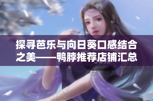 探寻芭乐与向日葵口感结合之美——鸭脖推荐店铺汇总