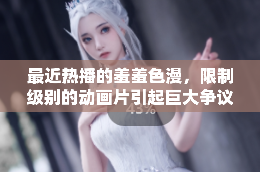最近热播的羞羞色漫，限制级别的动画片引起巨大争议