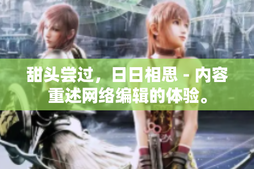 甜头尝过，日日相思 - 内容重述网络编辑的体验。