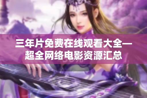 三年片免费在线观看大全—超全网络电影资源汇总