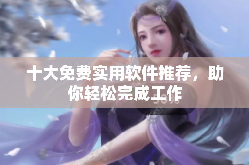 十大免费实用软件推荐，助你轻松完成工作
